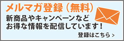 メルマガ登録（無料） 新商品やキャンペーンなどお得な情報を配信しています！